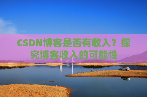 CSDN博客是否有收入?探究博客收入的可能性